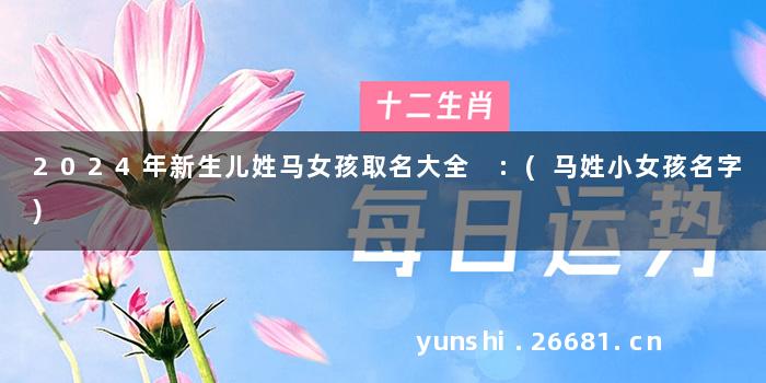 2024年新生儿姓马女孩取名大全 :(马姓小女孩名字)